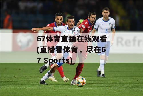 67体育直播在线观看(直播看体育，尽在67 Sports)