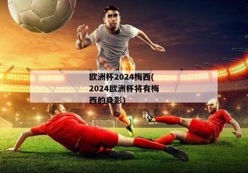 欧洲杯2024梅西(2024欧洲杯将有梅西的身影)