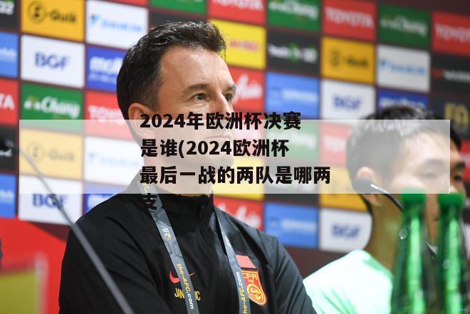 2024年欧洲杯决赛是谁(2024欧洲杯最后一战的两队是哪两支？)