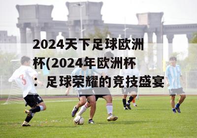 2024天下足球欧洲杯(2024年欧洲杯：足球荣耀的竞技盛宴)