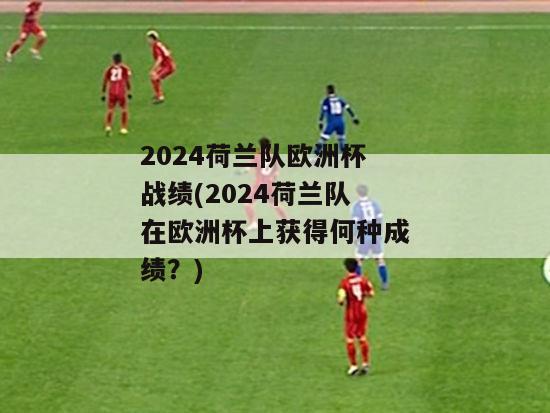 2024荷兰队欧洲杯战绩(2024荷兰队在欧洲杯上获得何种成绩？)