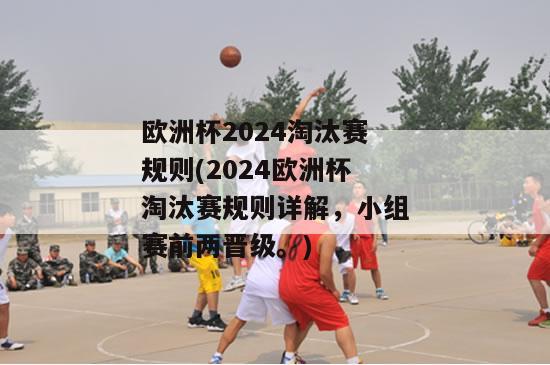 欧洲杯2024淘汰赛规则(2024欧洲杯淘汰赛规则详解，小组赛前两晋级。)