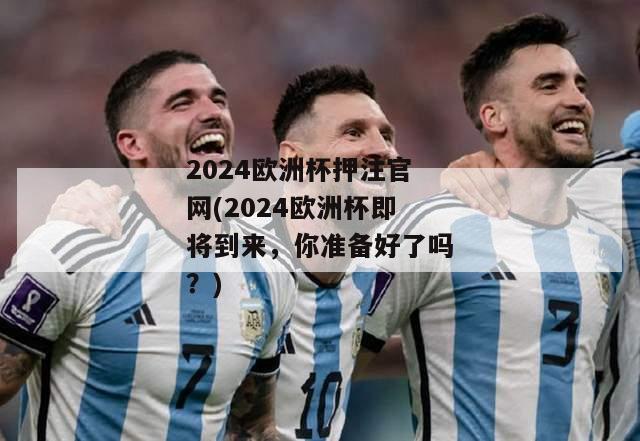 2024欧洲杯押注官网(2024欧洲杯即将到来，你准备好了吗？)