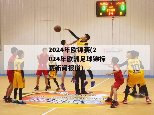 2024年欧锦赛(2024年欧洲足球锦标赛新闻报道)