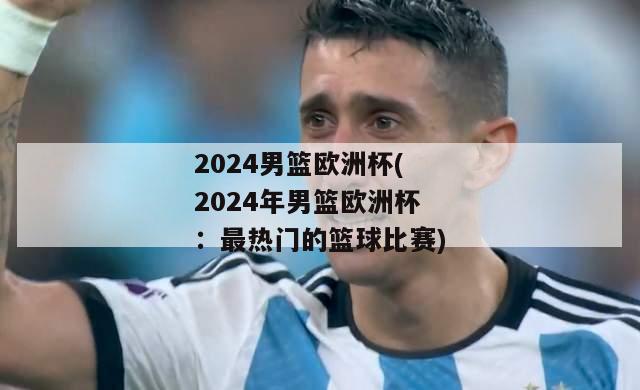 2024男篮欧洲杯(2024年男篮欧洲杯：最热门的篮球比赛)