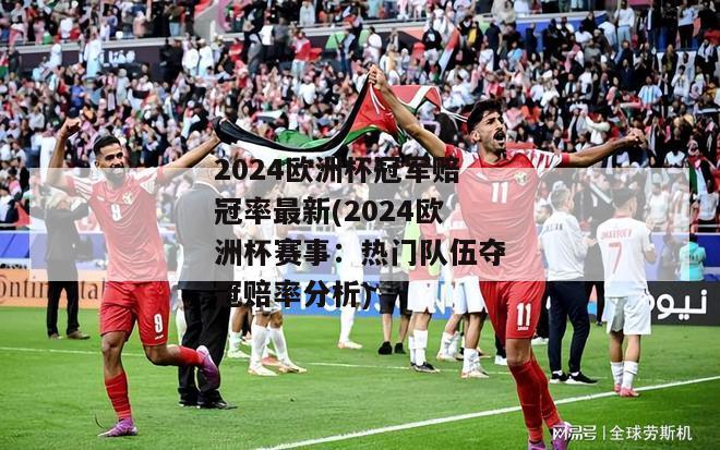 2024欧洲杯冠军赔冠率最新(2024欧洲杯赛事：热门队伍夺冠赔率分析)