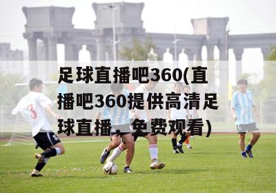 足球直播吧360(直播吧360提供高清足球直播，免费观看)