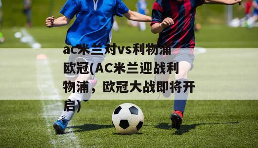 ac米兰对vs利物浦欧冠(AC米兰迎战利物浦，欧冠大战即将开启)