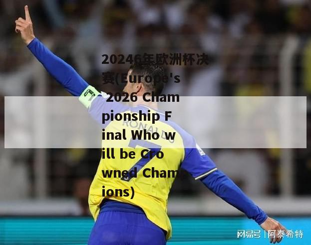 20246年欧洲杯决赛(Europe's 2026 Championship Final Who will be Crowned Champions)