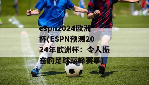 espn2024欧洲杯(ESPN预测2024年欧洲杯：令人振奋的足球巅峰赛事)