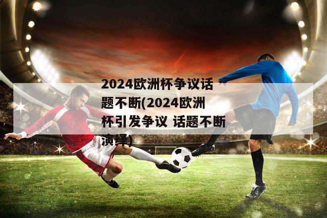 2024欧洲杯争议话题不断(2024欧洲杯引发争议 话题不断演绎)