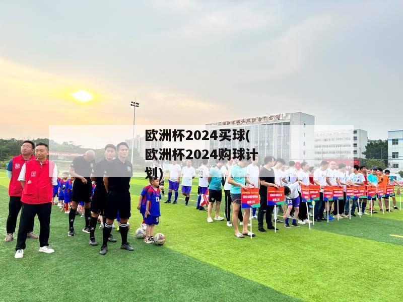 欧洲杯2024买球(欧洲杯2024购球计划)