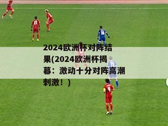 2024欧洲杯对阵结果(2024欧洲杯揭幕：激动十分对阵高潮刺激！)