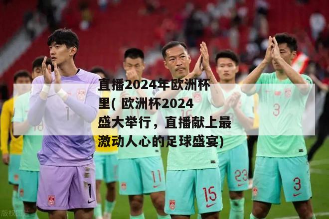 直播2024年欧洲杯里( 欧洲杯2024盛大举行，直播献上最激动人心的足球盛宴)