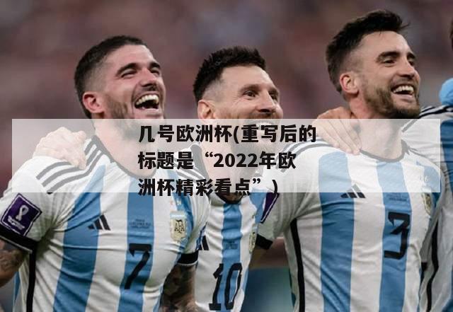 几号欧洲杯(重写后的标题是“2022年欧洲杯精彩看点”)