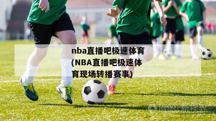 nba直播吧极速体育(NBA直播吧极速体育现场转播赛事)