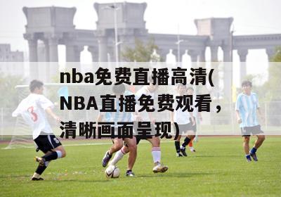 nba免费直播高清(NBA直播免费观看，清晰画面呈现)